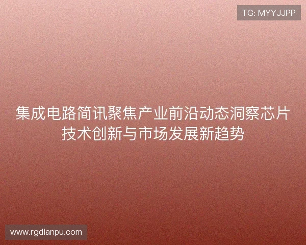 集成电路简讯聚焦产业前沿动态洞察芯片技术创新与市场发展新趋势